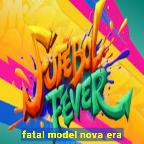 fatal model nova era